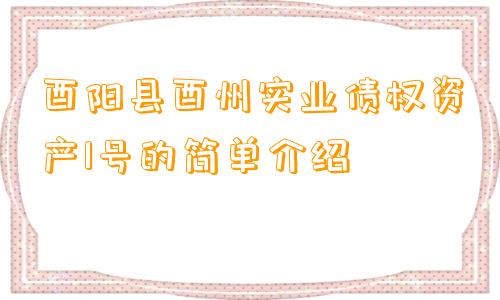 酉阳县酉州实业债权资产1号的简单介绍