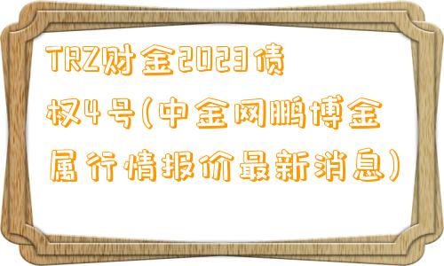 TRZ财金2023债权4号(中金网鹏博金属行情报价最新消息)