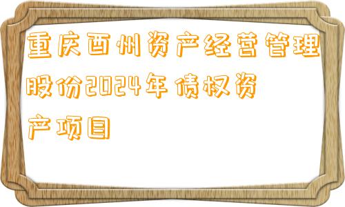 重庆酉州资产经营管理股份2024年债权资产项目