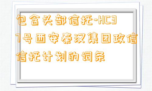 包含头部信托-HC37号西安秦汉集团政信信托计划的词条