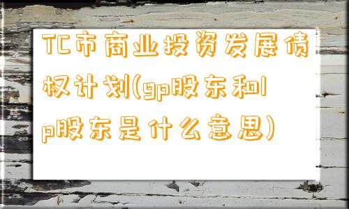 TC市商业投资发展债权计划(gp股东和lp股东是什么意思)