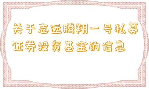 关于志远腾翔一号私募证券投资基金的信息