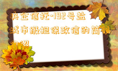 央企信托-192号盐城市级担保政信的简单介绍