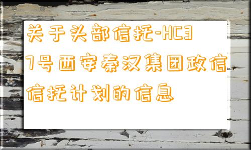 关于头部信托-HC37号西安秦汉集团政信信托计划的信息