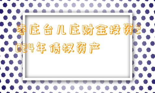 枣庄台儿庄财金投资2024年债权资产