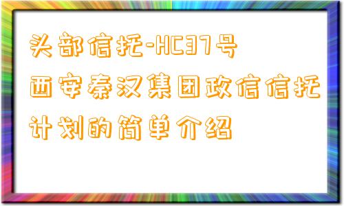 头部信托-HC37号西安秦汉集团政信信托计划的简单介绍