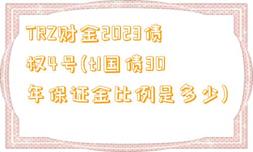 TRZ财金2023债权4号(tl国债30年保证金比例是多少)