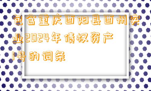 包含重庆酉阳县酉州实业2024年债权资产1号的词条