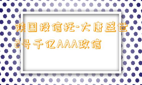 陕国投信托-大唐盛世2号千亿AAA政信