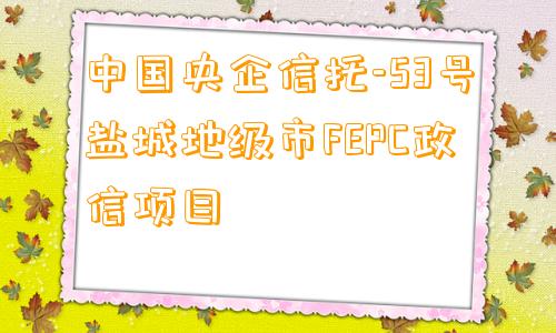 中国央企信托-53号盐城地级市FEPC政信项目