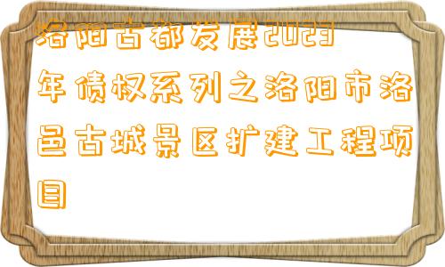 洛阳古都发展2023年债权系列之洛阳市洛邑古城景区扩建工程项目