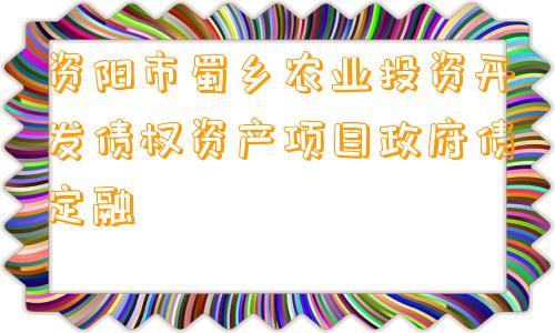 资阳市蜀乡农业投资开发债权资产项目政府债定融