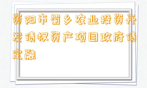 资阳市蜀乡农业投资开发债权资产项目政府债定融