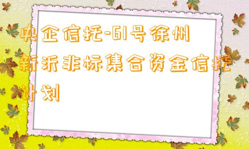 央企信托-61号徐州新沂非标集合资金信托计划