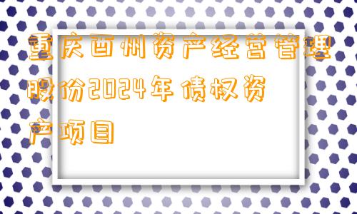 重庆酉州资产经营管理股份2024年债权资产项目