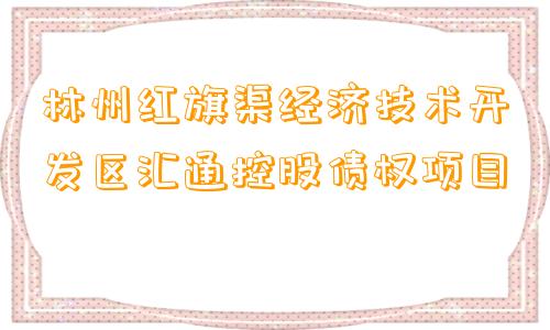 林州红旗渠经济技术开发区汇通控股债权项目