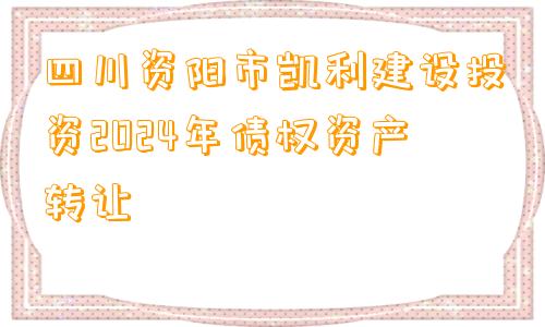 四川资阳市凯利建设投资2024年债权资产转让