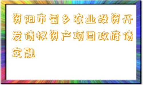 资阳市蜀乡农业投资开发债权资产项目政府债定融