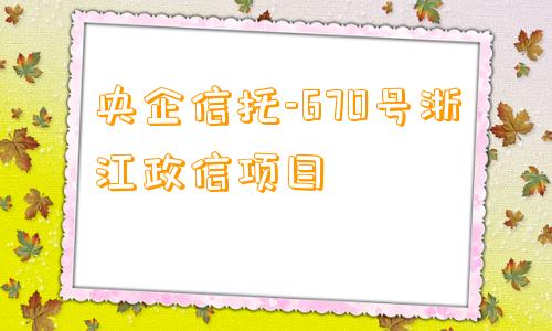 央企信托-670号浙江政信项目