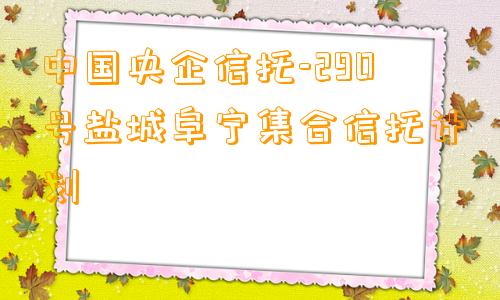 中国央企信托-290号盐城阜宁集合信托计划