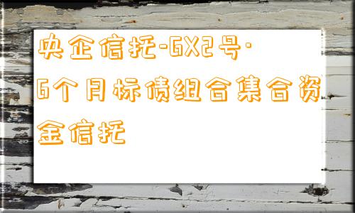 央企信托-GX2号·6个月标债组合集合资金信托