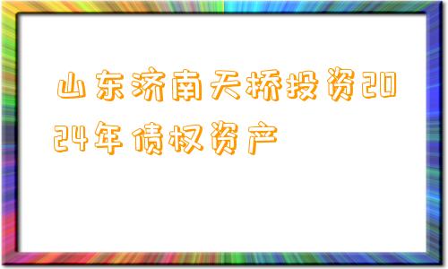 山东济南天桥投资2024年债权资产 