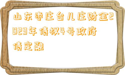 山东枣庄台儿庄财金2023年债权4号政府债定融