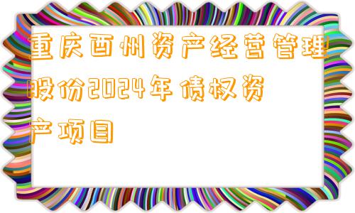 重庆酉州资产经营管理股份2024年债权资产项目