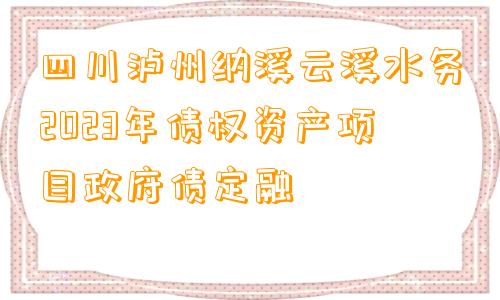 四川泸州纳溪云溪水务2023年债权资产项目政府债定融