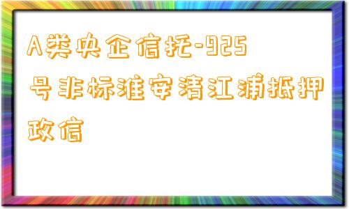 A类央企信托-925号非标淮安清江浦抵押政信