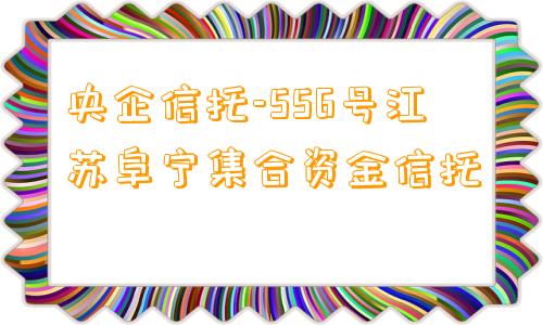 央企信托-556号江苏阜宁集合资金信托