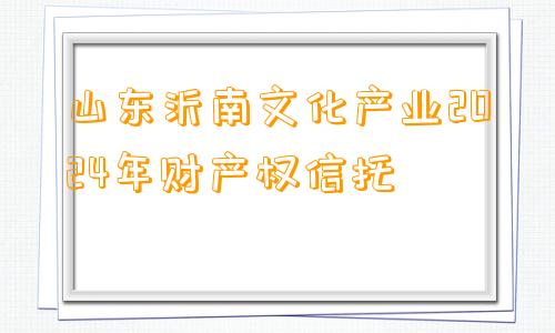 山东沂南文化产业2024年财产权信托