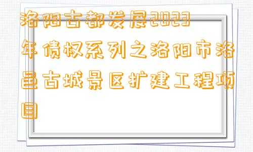 洛阳古都发展2023年债权系列之洛阳市洛邑古城景区扩建工程项目