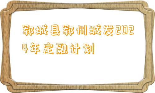 郓城县郓州城发2024年定融计划