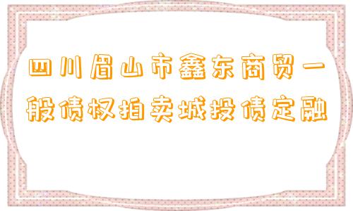 四川眉山市鑫东商贸一般债权拍卖城投债定融