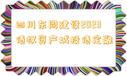 四川东同建设2023债权资产城投债定融