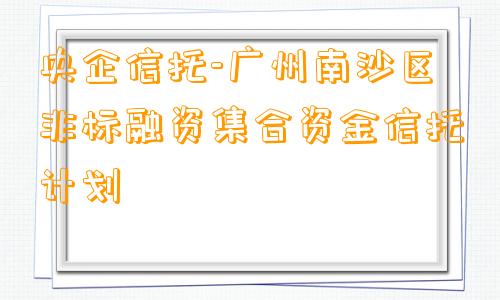 央企信托-广州南沙区非标融资集合资金信托计划