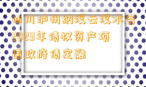 四川泸州纳溪云溪水务2023年债权资产项目政府债定融