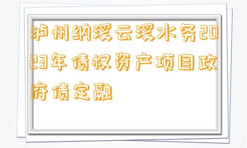 泸州纳溪云溪水务2023年债权资产项目政府债定融