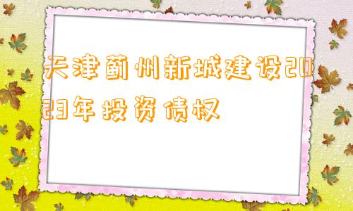 天津蓟州新城建设2023年投资债权