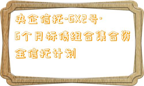 央企信托-GX2号·6个月标债组合集合资金信托计划