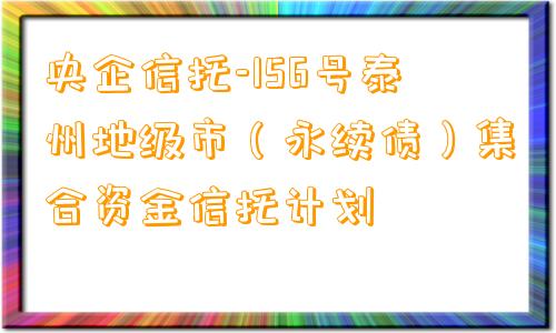 央企信托-156号泰州地级市（永续债）集合资金信托计划