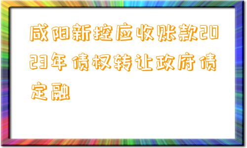 咸阳新控应收账款2023年债权转让政府债定融