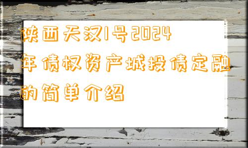 陕西天汉1号2024年债权资产城投债定融的简单介绍