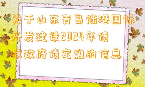 关于山东青岛陆港国际开发建设2024年债权政府债定融的信息