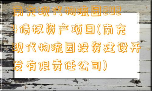 南充现代物流园2024债权资产项目(南充现代物流园投资建设开发有限责任公司)