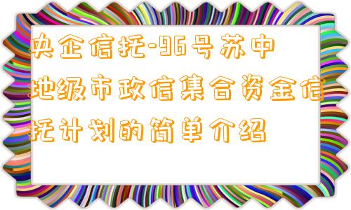 央企信托-96号苏中地级市政信集合资金信托计划的简单介绍