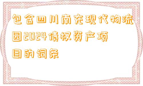 包含四川南充现代物流园2024债权资产项目的词条