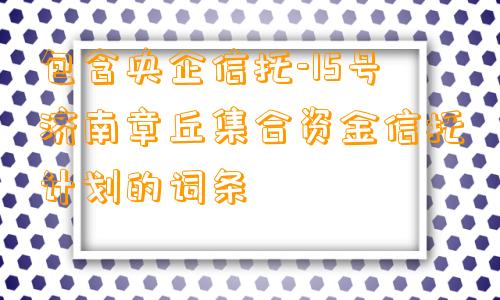 包含央企信托-15号济南章丘集合资金信托计划的词条