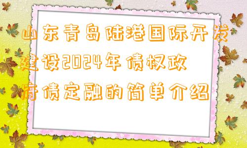 山东青岛陆港国际开发建设2024年债权政府债定融的简单介绍